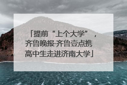 提前“上个大学”，齐鲁晚报·齐鲁壹点携高中生走进济南大学