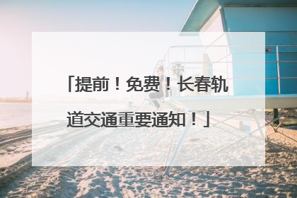 提前！免费！长春轨道交通重要通知！