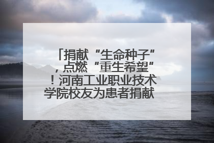 捐献“生命种子”，点燃“重生希望”！河南工业职业技术学院校友为患者捐献造血干细胞
