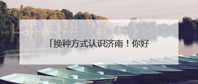 换种方式认识济南！你好，这是泉城文旅新名片
