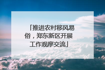 推进农村移风易俗，郑东新区开展工作观摩交流
