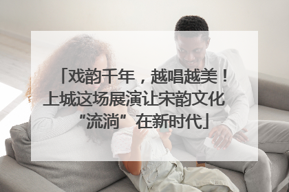 戏韵千年，越唱越美！上城这场展演让宋韵文化“流淌”在新时代