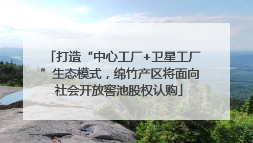 打造“中心工厂+卫星工厂”生态模式，绵竹产区将面向社会开放窖池股权认购