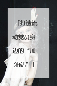 打造流动党员身边的“加油站”