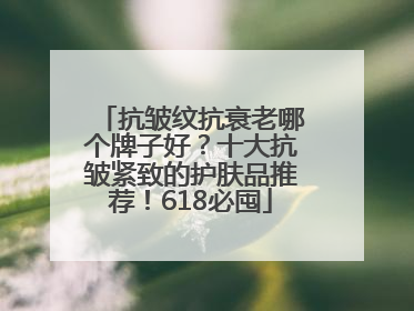 抗皱纹抗衰老哪个牌子好？十大抗皱紧致的护肤品推荐！618必囤
