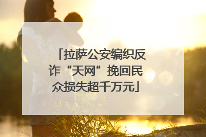 拉萨公安编织反诈“天网”挽回民众损失超千万元