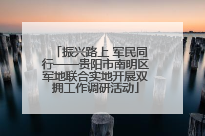 振兴路上 军民同行——贵阳市南明区军地联合实地开展双拥工作调研活动