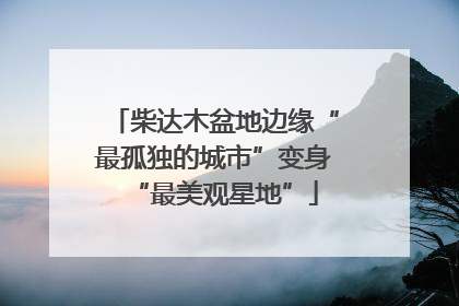 柴达木盆地边缘“最孤独的城市”变身“最美观星地”