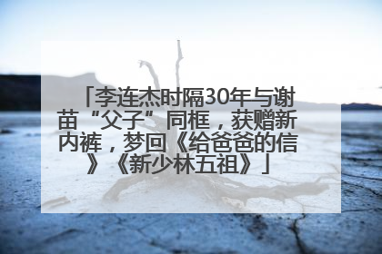 李连杰时隔30年与谢苗“父子”同框，获赠新内裤，梦回《给爸爸的信》《新少林五祖》