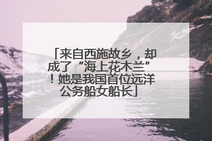 来自西施故乡，却成了“海上花木兰”！她是我国首位远洋公务船女船长
