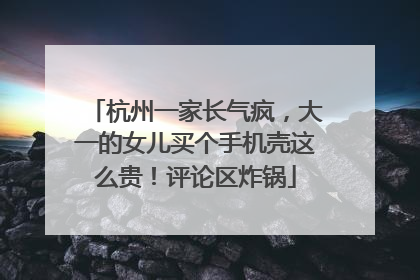 杭州一家长气疯，大一的女儿买个手机壳这么贵！评论区炸锅
