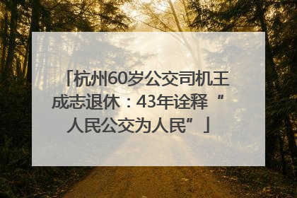 杭州60岁公交司机王成志退休：43年诠释“人民公交为人民”