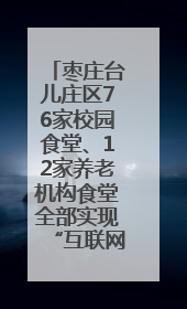 枣庄台儿庄区76家校园食堂、12家养老机构食堂全部实现“互联网+明厨亮灶”