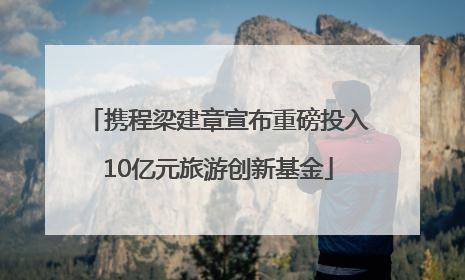 携程梁建章宣布重磅投入10亿元旅游创新基金
