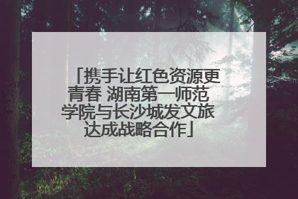 携手让红色资源更青春 湖南第一师范学院与长沙城发文旅达成战略合作