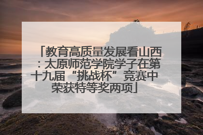 教育高质量发展看山西：太原师范学院学子在第十九届“挑战杯”竞赛中荣获特等奖两项