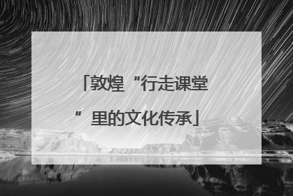 敦煌“行走课堂”里的文化传承