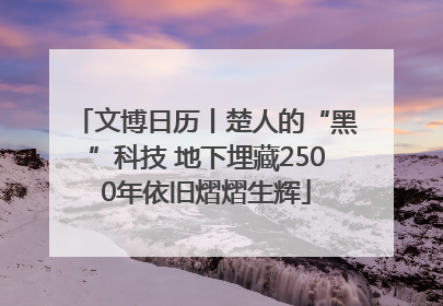 文博日历丨楚人的“黑”科技 地下埋藏2500年依旧熠熠生辉