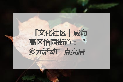 文化社区｜威海高区怡园街道：“多元活动”点亮居民“多彩生活”