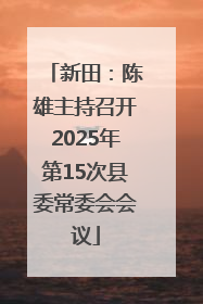 新田：陈雄主持召开2025年第15次县委常委会会议
