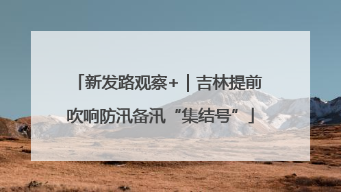 新发路观察+｜吉林提前吹响防汛备汛“集结号”
