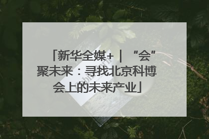 新华全媒+｜“会”聚未来：寻找北京科博会上的未来产业