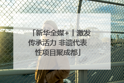新华全媒+丨激发传承活力 非遗代表性项目聚成都