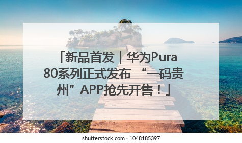 新品首发｜华为Pura 80系列正式发布 “一码贵州”APP抢先开售！