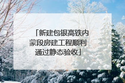 新建包银高铁内蒙段房建工程顺利通过静态验收