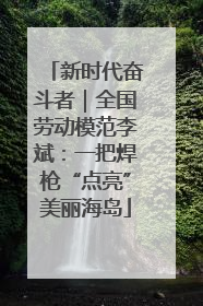 新时代奋斗者｜全国劳动模范李斌：一把焊枪“点亮”美丽海岛