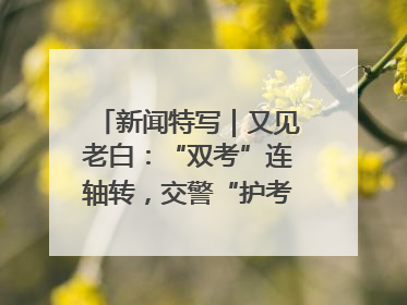 新闻特写｜又见老白：“双考”连轴转，交警“护考档”密集开启