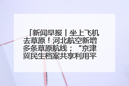 新闻早报丨坐上飞机去草原！河北航空新增多条草原航线；“京津冀民生档案共享利用平台”上线试运行>>