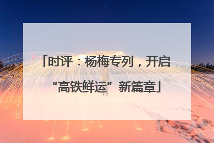 时评：杨梅专列，开启“高铁鲜运”新篇章