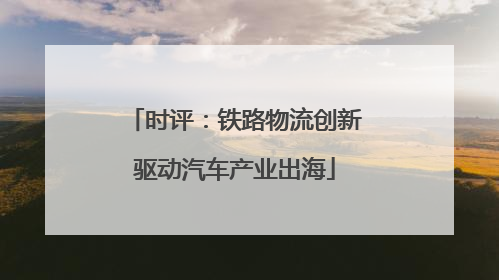 时评：铁路物流创新驱动汽车产业出海