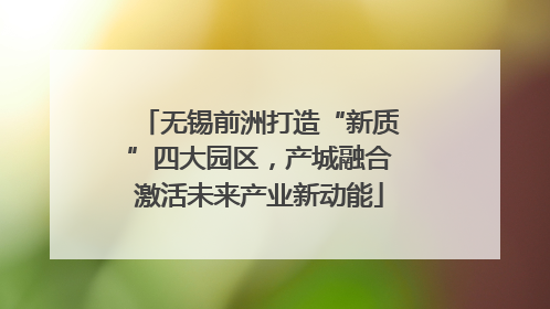 无锡前洲打造“新质”四大园区，产城融合激活未来产业新动能