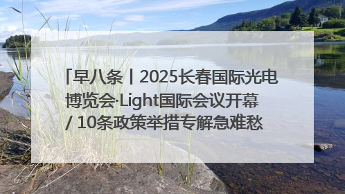 早八条丨2025长春国际光电博览会·Light国际会议开幕 / 10条政策举措专解急难愁盼 让群众看到变化得到实惠！