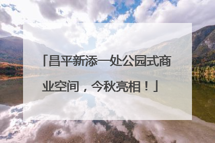 昌平新添一处公园式商业空间，今秋亮相！