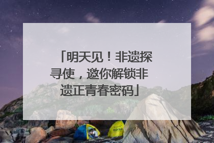 明天见！非遗探寻使，邀你解锁非遗正青春密码