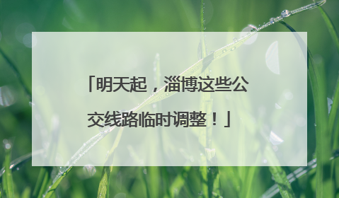 明天起，淄博这些公交线路临时调整！
