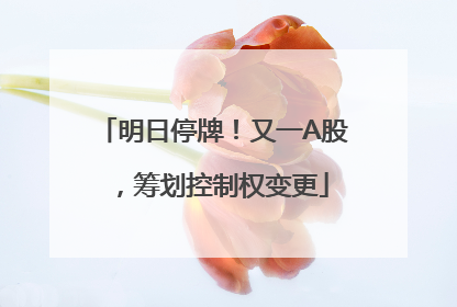 明日停牌！又一A股，筹划控制权变更