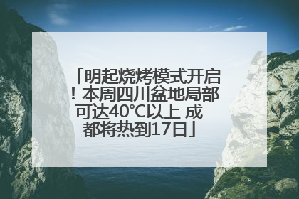 明起烧烤模式开启！本周四川盆地局部可达40℃以上 成都将热到17日