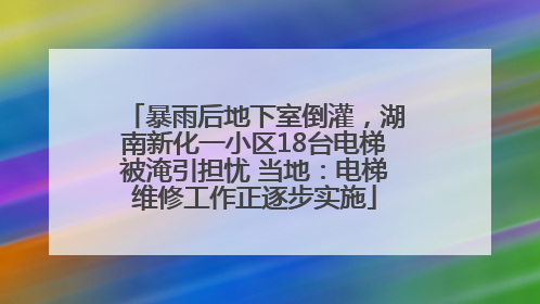 暴雨后地下室倒灌，湖南新化一小区18台电梯被淹引担忧 当地：电梯维修工作正逐步实施