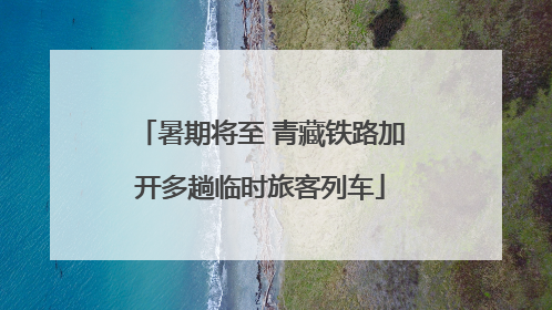 暑期将至 青藏铁路加开多趟临时旅客列车
