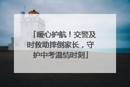 暖心护航！交警及时救助摔倒家长，守护中考温情时刻