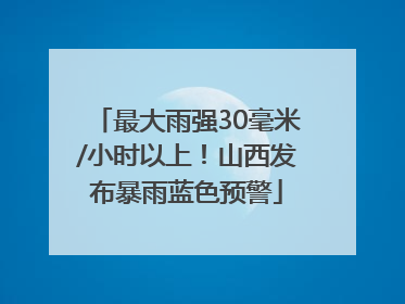 最大雨强30毫米/小时以上！山西发布暴雨蓝色预警
