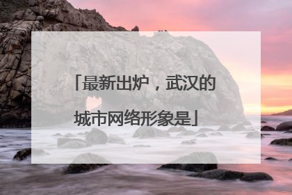 最新出炉，武汉的城市网络形象是