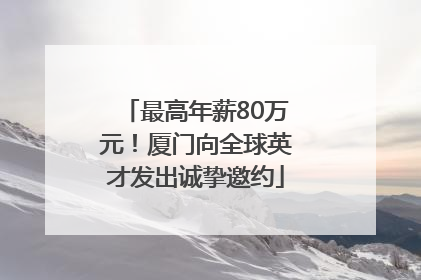 最高年薪80万元！厦门向全球英才发出诚挚邀约