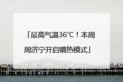 最高气温36℃！本周周济宁开启晴热模式