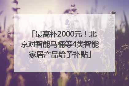 最高补2000元！北京对智能马桶等4类智能家居产品给予补贴