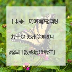 未来一周河南高温耐力十足 郑州等地6月高温日数或远超常年